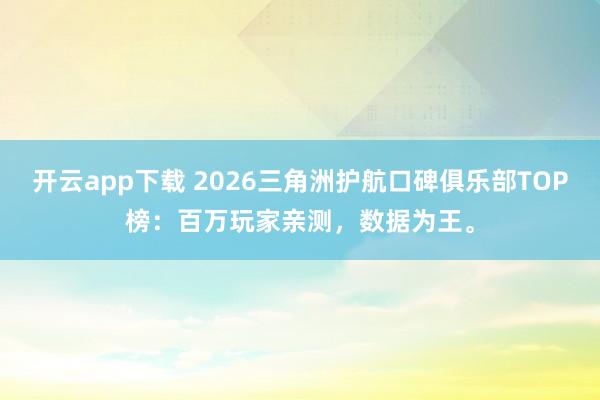 开云app下载 2026三角洲护航口碑俱乐部TOP榜：百万玩家亲测，数据为王。