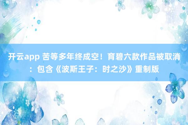 开云app 苦等多年终成空！育碧六款作品被取消：包含《波斯王子：时之沙》重制版