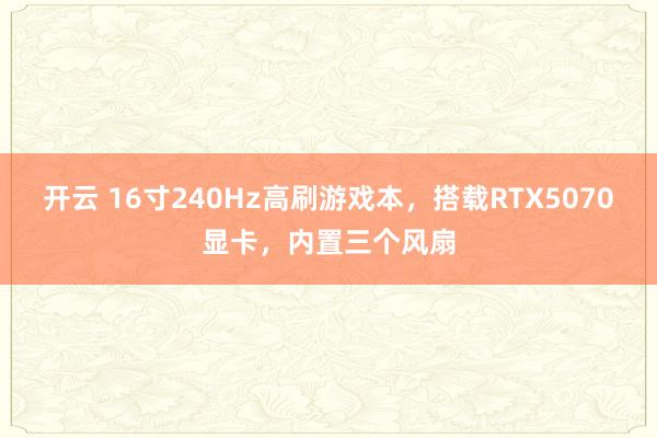 开云 16寸240Hz高刷游戏本，搭载RTX5070显卡，内置三个风扇