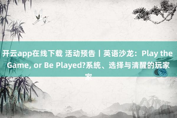 开云app在线下载 活动预告丨英语沙龙：Play the Game, or Be Played?系统、选择与清醒的玩家