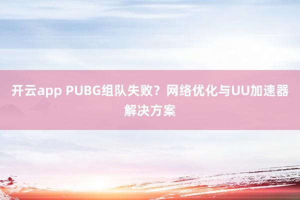 开云app PUBG组队失败？网络优化与UU加速器解决方案
