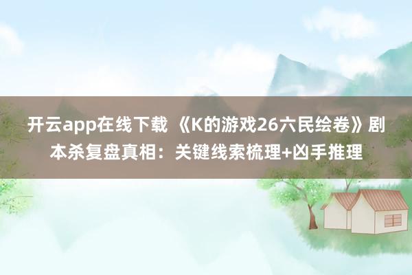 开云app在线下载 《K的游戏26六民绘卷》剧本杀复盘真相：关键线索梳理+凶手推理