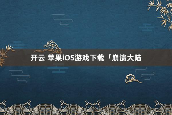 开云 苹果iOS游戏下载「崩溃大陆