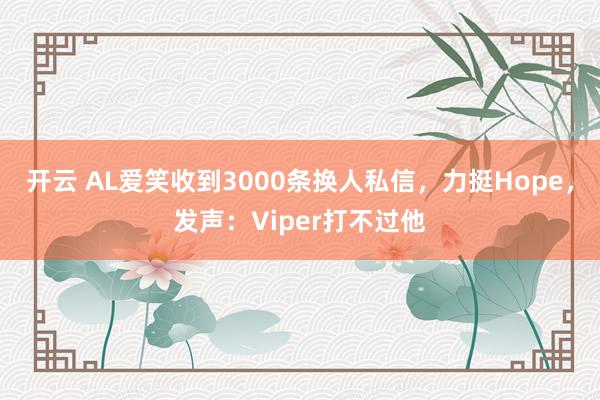 开云 AL爱笑收到3000条换人私信，力挺Hope，发声：Viper打不过他