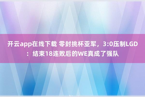 开云app在线下载 零封挑杯亚军，3:0压制LGD：结束18连败后的WE真成了强队
