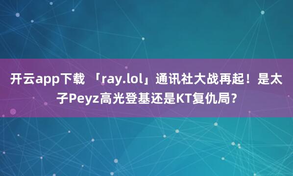 开云app下载 「ray.lol」通讯社大战再起！是太子Peyz高光登基还是KT复仇局？