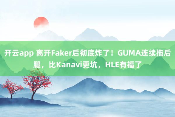 开云app 离开Faker后彻底炸了！GUMA连续拖后腿，比Kanavi更坑，HLE有福了