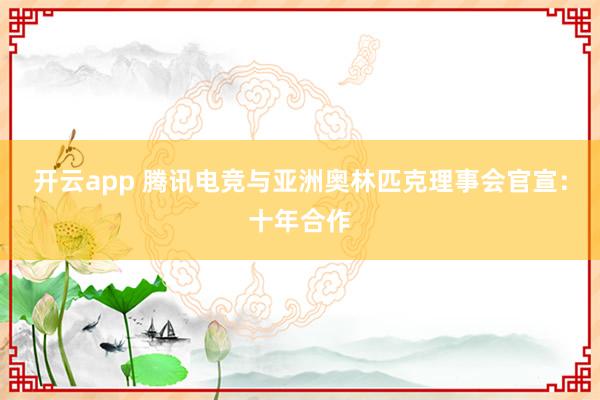 开云app 腾讯电竞与亚洲奥林匹克理事会官宣：十年合作