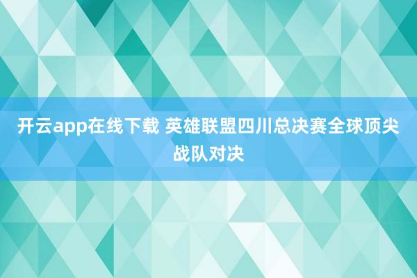 开云app在线下载 英雄联盟四川总决赛全球顶尖战队对决