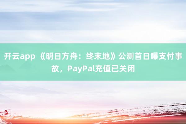 开云app 《明日方舟：终末地》公测首日曝支付事故，PayPal充值已关闭