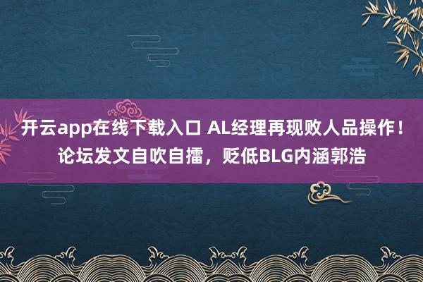 开云app在线下载入口 AL经理再现败人品操作!论坛发文自吹自擂,贬低BLG内涵郭浩