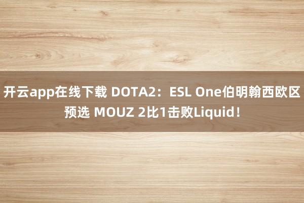 开云app在线下载 DOTA2：ESL One伯明翰西欧区预选 MOUZ 2比1击败Liquid！