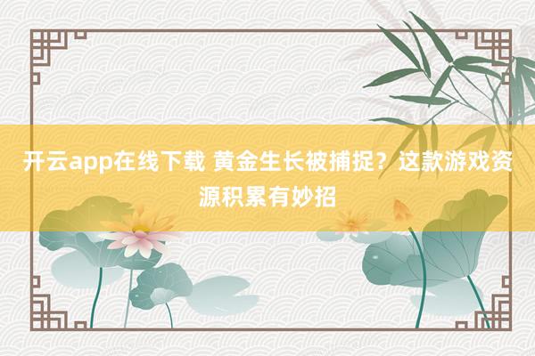 开云app在线下载 黄金生长被捕捉？这款游戏资源积累有妙招