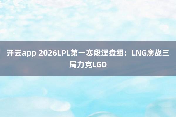 开云app 2026LPL第一赛段涅盘组：LNG鏖战三局力克LGD