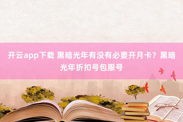 开云app下载 黑暗光年有没有必要开月卡?黑暗光年折扣号包服号