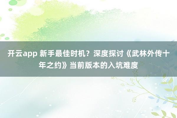 开云app 新手最佳时机?深度探讨《武林外传十年之约》当前版本的入坑难度
