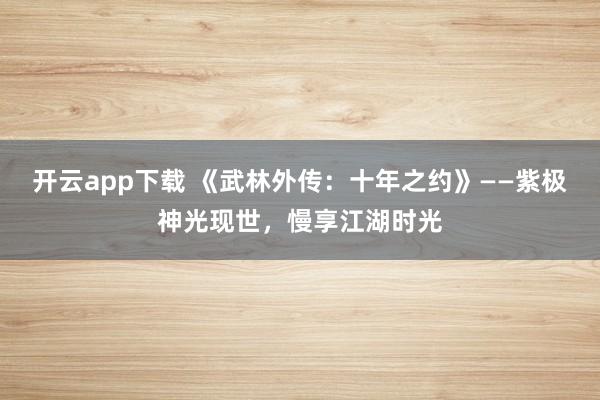开云app下载 《武林外传：十年之约》——紫极神光现世，慢享江湖时光