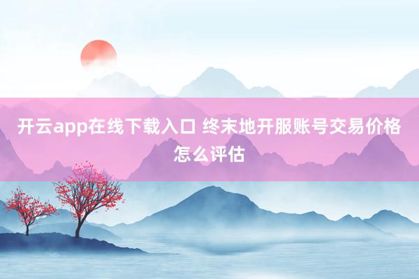 开云app在线下载入口 终末地开服账号交易价格怎么评估