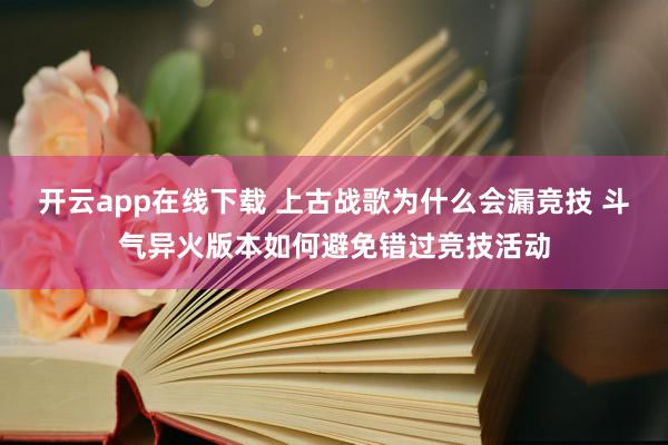 开云app在线下载 上古战歌为什么会漏竞技 斗气异火版本如何避免错过竞技活动