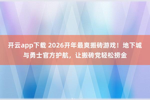 开云app下载 2026开年最爽搬砖游戏！地下城与勇士官方护航，让搬砖党轻松捞金
