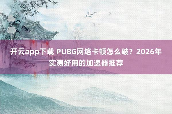 开云app下载 PUBG网络卡顿怎么破?2026年实测好用的加速器推荐
