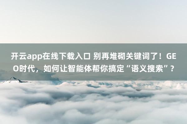 开云app在线下载入口 别再堆砌关键词了！GEO时代，<a href=