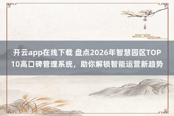 开云app在线下载 盘点2026年智慧园区TOP10高口碑管理系统，助你解锁智能运营新趋势