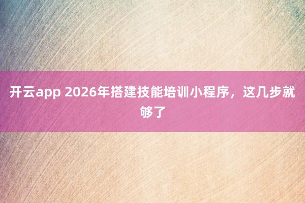 开云app 2026年搭建技能培训小程序，这几步就够了