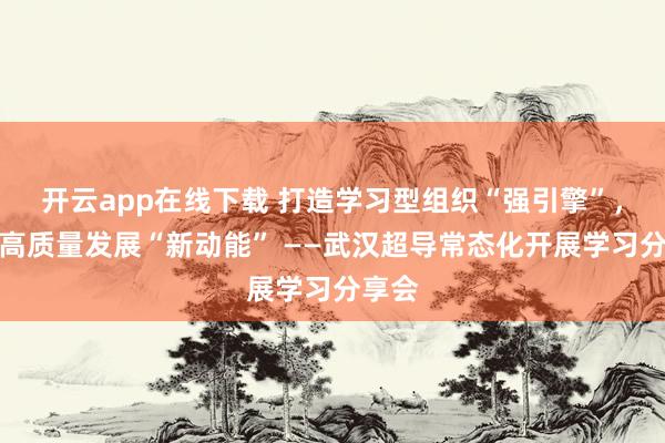 开云app在线下载 打造学习型组织“强引擎”,激活高质量发展“新动能” ——武汉超导常态化开展学习分享会