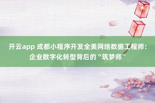 开云app 成都小程序开发全美网络数据工程师：企业数字化转型背后的“筑梦师”