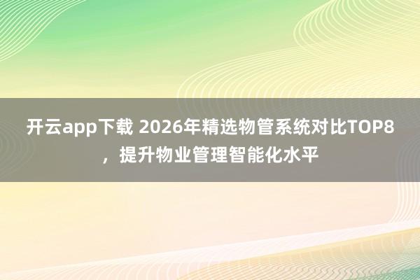 开云app下载 2026年精选物管系统对比TOP8,提升物业管理智能化水平