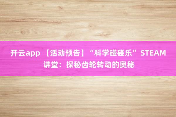开云app 【活动预告】“科学碰碰乐” STEAM 讲堂：探秘齿轮转动的奥秘