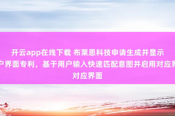 开云app在线下载 布莱恩科技申请生成并显示用户界面专利，基于用户输入快速匹配意图并启用对应界面