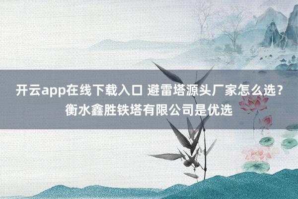 开云app在线下载入口 避雷塔源头厂家怎么选？衡水鑫胜铁塔有限公司是优选