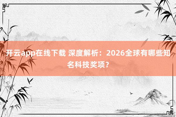 开云app在线下载 深度解析：2026全球有哪些知名科技奖项？