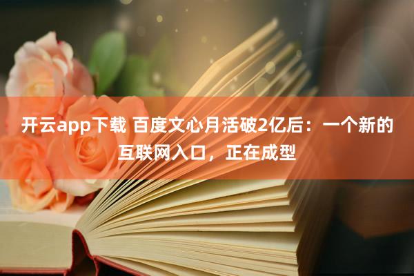 开云app下载 百度文心月活破2亿后：一个新的互联网入口，正在成型