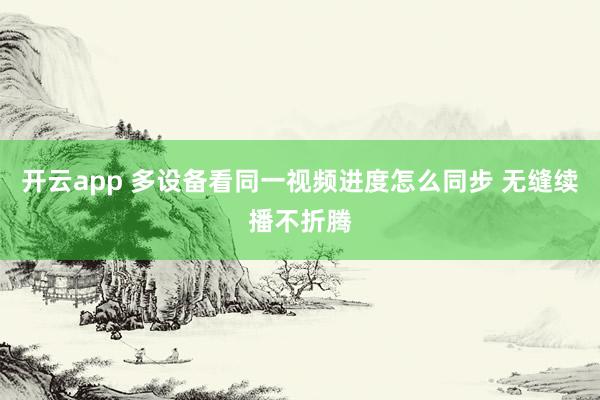 开云app 多设备看同一视频进度怎么同步 无缝续播不折腾