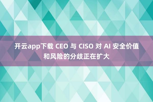 开云app下载 CEO 与 CISO 对 AI 安全价值和风险的分歧正在扩大
