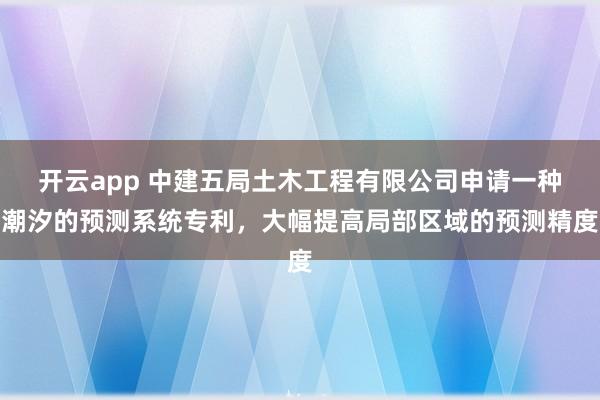 开云app 中建五局土木工程有限公司申请一种潮汐的预测系统专利，大幅提高局部区域的预测精度