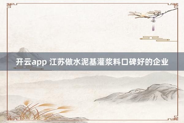 开云app 江苏做水泥基灌浆料口碑好的企业