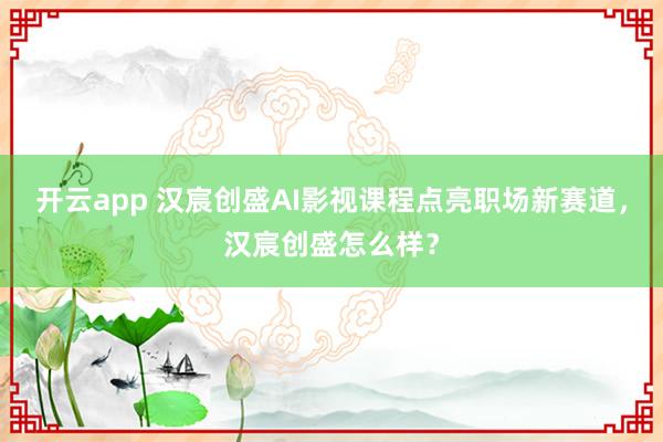 开云app 汉宸创盛AI影视课程点亮职场新赛道，汉宸创盛怎么样？