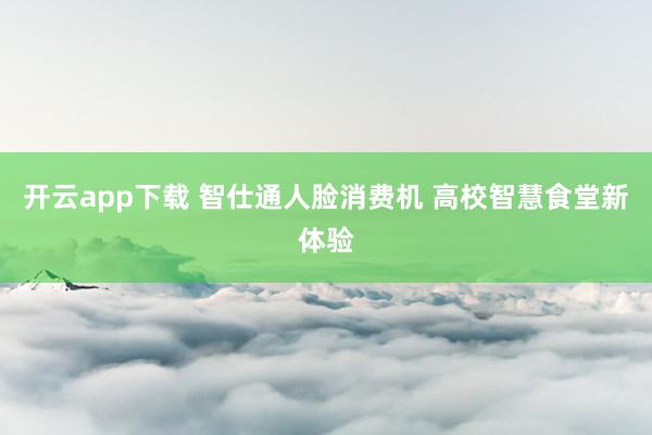 开云app下载 智仕通人脸消费机 高校智慧食堂新体验