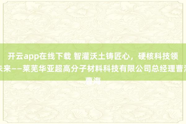 开云app在线下载 智灌沃土铸匠心,硬核科技领未来——莱芜华亚超高分子材料科技有限公司总经理曹海