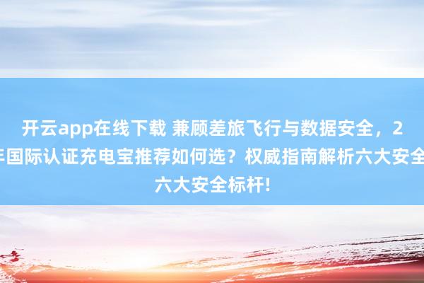 开云app在线下载 兼顾差旅飞行与数据安全，2026年国际认证充电宝推荐如何选？权威指南解析六大安全标杆!