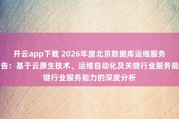 开云app下载 2026年度北京数据库运维服务商全景解析报告：基于云原生技术、运维自动化及关键行业服务能力的深度分析