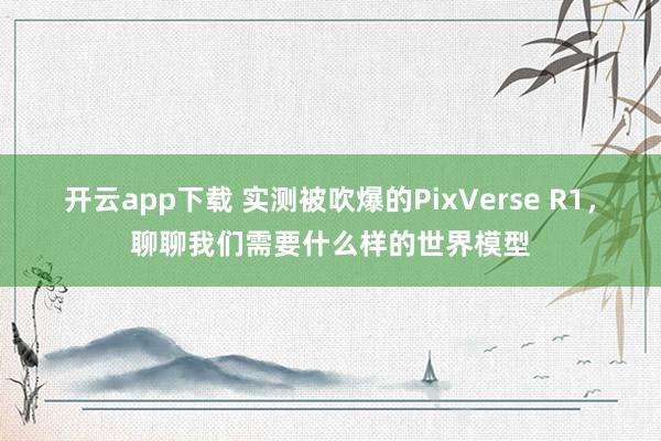 开云app下载 实测被吹爆的PixVerse R1，聊聊我们需要什么样的世界模型