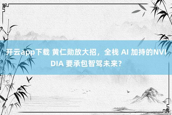 开云app下载 黄仁勋放大招,全栈 AI 加持的NVIDIA 要承包智驾未来?