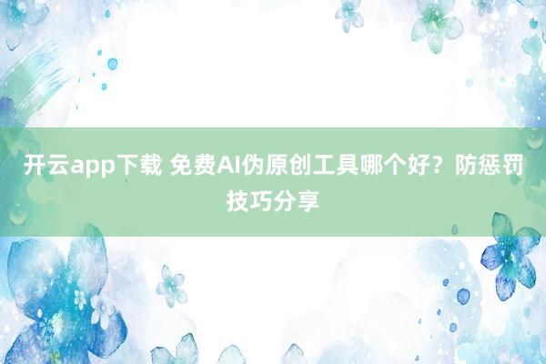 开云app下载 免费AI伪原创工具哪个好？防惩罚技巧分享