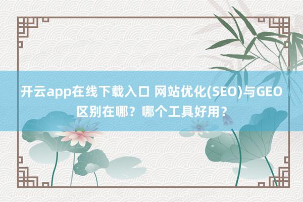 开云app在线下载入口 网站优化(SEO)与GEO区别在哪？哪个工具好用？