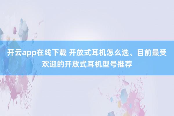 开云app在线下载 开放式耳机怎么选、目前最受欢迎的开放式耳机型号推荐